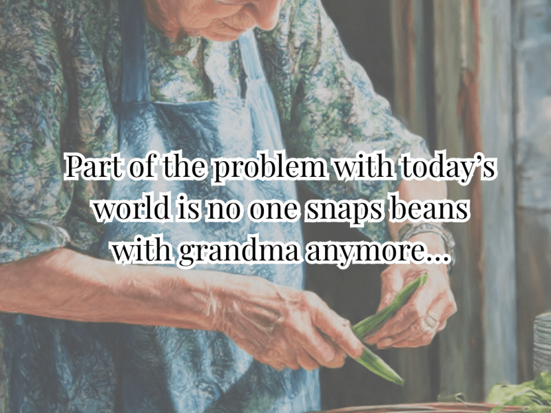 Part of the Problem with Today’s World is No One Snaps Beans with Grandma&nbsp;Anymore